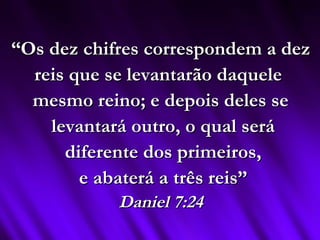 ““Os dez chifres correspondem a dezOs dez chifres correspondem a dez
reis que se levantarão daquelereis que se levantarão daquele
mesmo reino; e depois deles semesmo reino; e depois deles se
levantará outro, o qual serálevantará outro, o qual será
diferente dos primeiros,diferente dos primeiros,
e abaterá a três reis”e abaterá a três reis”
Daniel 7:24Daniel 7:24
 