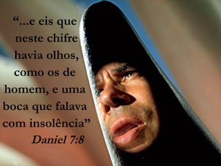 “...e eis que
neste chifre
havia olhos,
como os de
homem, e uma
boca que falava
com insolência”
Daniel 7:8
 
