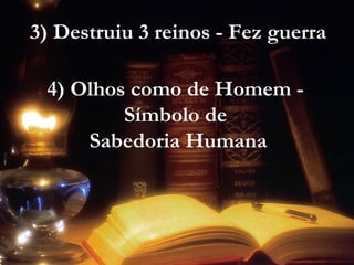 3) Destruiu 3 reinos - Fez guerra
4) Olhos como de Homem -
Símbolo de
Sabedoria Humana
 