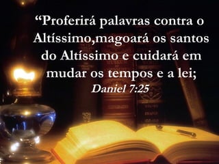 “Proferirá palavras contra o
Altíssimo,magoará os santos
do Altíssimo e cuidará em
mudar os tempos e a lei;
Daniel 7:25
 