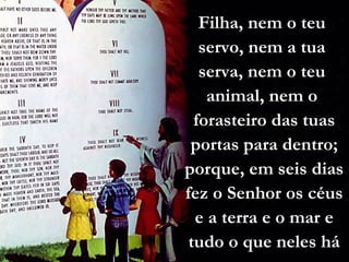Filha, nem o teu
servo, nem a tua
serva, nem o teu
animal, nem o
forasteiro das tuas
portas para dentro;
porque, em seis dias
fez o Senhor os céus
e a terra e o mar e
tudo o que neles há
 