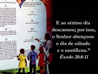 E ao sétimo dia
descansou; por isso,
o Senhor abençoou
o dia de sábado
e o santificou.”
Êxodo 20:8-11
 