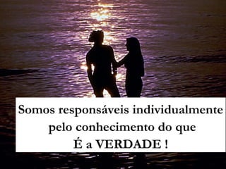 Somos responsáveis individualmente
pelo conhecimento do que
É a VERDADE !
 