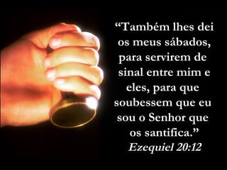 ““Também lhes deiTambém lhes dei
os meus sábados,os meus sábados,
para servirem depara servirem de
sinal entre mim esinal entre mim e
eles, para queeles, para que
soubessem que eusoubessem que eu
sou o Senhor quesou o Senhor que
os santifica.”os santifica.”
Ezequiel 20:12Ezequiel 20:12
 