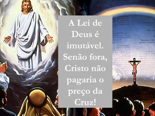 A Lei de
Deus é
imutável.
Senão fora,
Cristo não
pagaria o
preço da
Cruz!
 