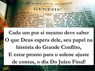 Cada um por si mesmo deve saber
O que Deus espera dele, seu papel na
história do Grande Conflito,
E estar pronto para o solene ajuste
de contas, o dia Do Juízo Final!
 