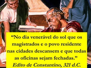 “No dia venerável do sol que os
magistrados e o povo residente
nas cidades descansem e que todas
as oficinas sejam fechadas.”
Edito de Constantino, 321 d.C.
 
