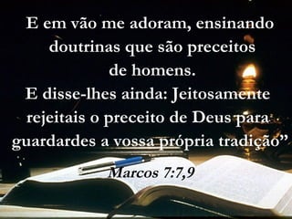 E em vão me adoram, ensinando
doutrinas que são preceitos
de homens.
E disse-lhes ainda: Jeitosamente
rejeitais o preceito de Deus para
guardardes a vossa própria tradição”
Marcos 7:7,9
 