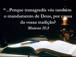 “...Porque transgredis vós também
o mandamento de Deus, por causa
da vossa tradição?
Mateus 15:3
 