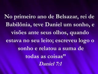 No primeiro ano de Belsazar, rei de
Babilônia, teve Daniel um sonho, e
visões ante seus olhos, quando
estava no seu leito; escreveu logo o
sonho e relatou a suma de
todas as coisas”
Daniel 7:1
 
