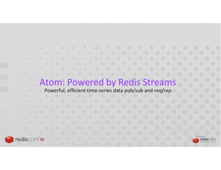PRESENTED BY
Atom: Powered by Redis Streams
Powerful, efficient time-series data pub/sub and req/rep
 