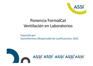 1
Ponencia FormalCat
Ventilación en Laboratorios
Impartido por:
David Martínez (Responsable de Cualificaciones, ASSI)
 