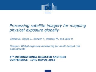 Processing satellite imagery for mapping
physical exposure globally

Ehrlich D., Halkia S., Kemper T., Pesaresi M., and Soille P.


Session: Global exposure monitoring for multi-hazard risk
assessments


4TH INTERNATIONAL DISASTER AND RISK
CONFERENCE - IDRC DAVOS 2012
 