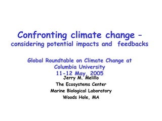 Confronting climate change  –  considering potential impacts and  feedbacks Global Roundtable on Climate Change at Columbia University 11-12 May, 2005   Jerry M. Melillo The Ecosystems Center Marine Biological Laboratory Woods Hole, MA 