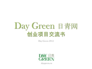 Day Green 日青网
  创业项目交流书
    Day Green 2012




      daygreen.cn
 