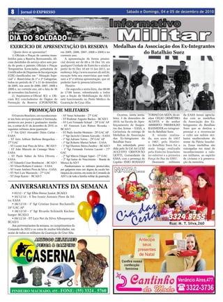 8        Jornal O EXPRESSO                                                                               Sábado e Domingo, 04 e 05 de dezembro de 2010




  EXERCÍCIO DE APRESENTAÇÃO DA RESERVA                                                           Medalhas da Associação dos Ex-Integrantes
    - Quem deve se apresentar?
    1) Oficiais e Praças de carreira trans-
                                                em 2005, 2006, 2007, 2008 e 2009 e no
                                                corrente ano.
                                                                                                            do Batalhão Suez
feridos para a Reserva Remunerada, ofi-            A apresentação de forma presen-
ciais demitidos do serviço ativo sem per-       cial deverá ser de 09 a 16 Dez 10, em
da do posto e patente, Oficiais e Praças        qualquer Unidade do Exército e ainda a
Temporários licenciados, portadores de          partir de 01 Dez 10 até 31 jan 2011, no
Certificados de Dispensa de Incorporação        endereço http://www.exarnet.eb.mil.br,
(CDI) classificados em “ Situação Espe-         exceção feita aos reservistas que reali-
cial” e Reservistas de 1ª e 2ª Categorias,      zam a 5ª e última apresentação, que só
todos no período de 1º a 31 de dezembro         poderão fazê-la presencialmente.
de 2005, nos anos de 2006, 2007, 2008 e             Horário
2009 e, no corrente ano, até a data de 30          - De segunda a sexta-feira, das 08:00
de novembro (inclusive); e                      às 17:00 horas, relembrando a todos
    2) Aspirantes-a-Oficial R/2 e Ofi-          que a Seção de Mobilização da AD/3
ciais R/2 concludentes de Órgãos de             está funcionando no Posto Médico da
Formação da Reserva (CPOR/NPOR)                 Guarnição de Cruz Alta.

                   PROMOÇÃO DE MILITARES
    O Exército Brasileiro, em reconhecimen-      - ST Vonei Schneider - 27º GAC                      Ocorreu, nesta sexta-   TORINO DA SILVA, do se-      da EASA foram agracia-
to aos bons serviços prestados à Instituição,    - ST Rudimar Augusto Backes - BCAD/3            feira, 3 de dezembro de     nhor CELSO DEMÉTRIO          dos com as medalhas
promoveu aos postos e graduações imedia-         - ST Luis Fernando Schopf – 29º GAC AP          2010, na Escola de Aper-    ACOSTA e do senhor           da Associação dos Ex-
tos, a contar de 01 de dezembro de 2010, os      - ST Emerson Luis Ramos Bczuska –               feiçoamento de Sargen-      ARIBERTO FRIDHOLDO           Integrantes do Batalhão
seguintes militares desta guarnição:            BCAD/3                                           tos das Armas – EASA, a     RAHMEIER,ex-integran-        Suez que se destina a
 - 1º Ten QAO Alexandre Dutra Carlan -           - ST Paulo Jocelito Monteiro - 29º GAC AP       Cerimônia de entrega de     tes do Batalhão Suez.        premiar e a reverenciar
EASA                                             - 1º Sgt Jacirclei Câmara Azevedo – EASA        Medalhas da Associação          A missão realiza-        o culto aos nobres atri-
 - ST Jairo Adilson Barbosa Bengochea –          - 1º Sgt Adriano Torres – 29º GAC AP            dos Ex-Integrantes do       da, nos anos de 1957         butos enaltecedores do
27º GAC                                          - 1º Sgt Roberto Marion Schott – EASA           Batalhão Suez.              a 1967, pelo Históri-        nome da Pátria brasilei-
 - ST Leonir José Pires da Silva – BCAD/3        - 1º Sgt Dionisio Meira Zambra – BCAD/3             Em solenidade presi-    co Batalhão Suez foi a       ra. Essas medalhas são
 - ST João Marcelo de Camargo Mota –             - 1º Sgt Fernando Ferreira Lacortt - 27º        dida pelo Sr Cel Art LUIZ   mais longa realizada         outorgadas em sinal de
EASA                                            GAC                                              AUGUSTO CRISTOVÃO           pelo Exército brasileiro     reconhecimento a valo-
 - ST Paulo Sidnei da Silva Oliveira -           - 2º Sgt Márcio Edegar Appel - 27º GAC          LIOTTI, Comandante da       no exterior e a primeira     res militares, ao espírito
EASA                                             - 2º Sgt Isaias do Nascimento – Banda de        EASA, com a presença do     Força de Paz da ONU.         de civismo e à preserva-
 - ST Eduardo César Bombacini – BCAD/3          Música da AD/3                                   Capitão ENIO ROSALVO            Dezessete    militares   ção da memória.
 - ST Vilson Roberto Cordeiro – EASA                Parabenizamos os militares promovidos,
 - ST Ivanir Antônio Pires da Silva - EASA      por galgarem mais um degrau da escala hie-
 - ST Neri Luís Mazzarolo - 27º GAC             rárquica da carreira, em nome do Comando da
 - ST Jorge Katzer – BCAD/3                     AD/3 e de toda a família militar da guarnição.



  ANIVERSARIANTES DA SEMANA
   • 03/12 - 2° Sgt Elbio Ferraz Junior; BCAD/3
   • 05/12/10 - S Ten Ivanir Antonio Pires da Sil-
va; EASA
   • 06/12/10 - 3° Sgt Cristian Jeavar Buchanelli;
29° GAC AP
   • 08/12/10 - 3° Sgt Ricardo Schimith Kochen-
borger; BCAD/3
   • 09/12/10 - ST Luiz Nei da Silva Albuquerque;
BCAD/3
   Aos aniversariantes da semana, os cumprimentos do
Comando da AD/3 e os votos de muitas felicidades, em
nome de todos os militares da Guarnição de Cruz Alta.
 