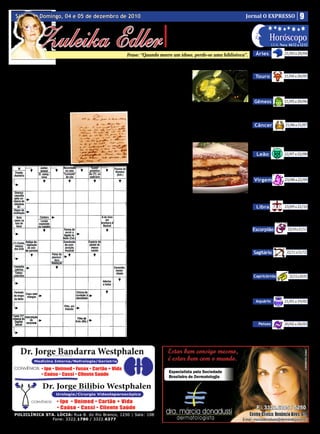 Sábado e Domingo, 04 e 05 de dezembro de 2010                                                                                        Jornal O EXPRESSO                       9


              Zuleika Edler
                                                                                             • Cultura • Arte
                                                                                          • Atualidades • Dicas                                        Horóscopo
                                                                                          • Moda • Curiosidades                                         LUA: Nova 04/12 a 12/12

                                                                Frase: “Quando morre um idoso, perde-se uma biblioteca”.                     Áries                 21/03 a 20/04
                                                                                                                                            Hora de você ter mais clareza sobre o

                                    Comentando                                                              Lembre-se                     caminho que vai seguir e as suas relações


                                                                                                                                                                   21/04 a 20/05
                                                                                                                                          pessoais, ciente de quem estará.



   A
          o tomarmos uma limonada sem ado-            Isso também vale para as pessoas que só sa-                                            Touro
          çar, o sabor, certamente, é amargo. Se   bem se queixar da vida o tempo todo.
                                                                                                                                             Busque dar mais atenção à sua rotina
          adoçarmos demais ficará insuportá-          Nada é fácil para quem é negativo. O negócio                                         e à qualidade de vida, pois as questões
vel. Na vida as coisas também funcionam as-        é saber dosar a “nossa limonada”. Saber sorrir e                                        relacionadas ao dia a dia é que preci-

                                                                                                                                                                   21/05 a 20/06
sim, há que se saber dosar.                        não se adentrar. Saber encontrar motivos para                                           sam de cuidado no momento.
   Pessoas mal humoradas que nunca sorriem,        se sentir de bem com o mundo.
são como uma limonada amarga. Rir de tudo e           Animo, o Natal está chegando.                                                         Gêmeos
                                                                                                          Reutilizar o óleo ou o azeite
por tudo não é certo.                                 Sorria, ao menos, 1 vez ao dia.                                                        Neste momento será importante
                                                                                                       dobra a gordura saturada.
                                                                                                                                           não se mostrar prepotente e ter maior


                                                                                                                                                                    21/06 a 21/07
                                                                                                                                           noção dos seus próprios limites.

   Manchas                                                                      Hora do Lanche                                              Câncer
   PAPEL AMARELECIDO                                                                                                                        É preciso que você tenha um dia mais
                                                                              ROCAMBOLE DE GOIABADA                                       sereno e evite ficar se estressando à toa
   Para evitar que os papéis e
documentos fiquem amarele-                                                                                                                com as pessoas. Hora de demonstrar mais
                                                                      • 6 colheres (sopa) de fari-

                                                                                                                                                                   22/07 a 22/08
                                                                                                                                          maturidade e capacidade de negociação.
cidos, proteja-os da luz solar,                                    nha de trigo • 1 colher (sopa)
guardando-os envolvidos em                                         de fermento em pó • 1 colher                                               Leão
cartolina ou papel grosso azul.                                    (sopa) de maisena • 16 ovos                                                 A semena pede que você tenha mais
                                                                   (claras e gemas separadas) •                                            cuidado com as palavras, evitando ser
                                                                   6 colheres (sopa) de açúcar                                             ríspido ou crítico demais em determi-

                                                                                                                                                                 23/08 a 22/09
                                                                   • 300g de geleia de goiaba •                                            nadas situações.
                                                                   Açúcar de confeiteiro para                                               Virgem
                                                                   polvilhar.
                                                                                                                                              Você precisa se mostrar mais flexível
                                                                      Modo de Fazer:                                                       e mais aberto para situações diferentes,
                                                                      1 – Unte uma assadeira e                                             pois se não tiver jogo de cintura será


                                                                                                                                                                   23/09 a 22/10
                                                                   forre-a com papel-manteiga. Reserve. Misture a farinha, o fer-          mais difícil lidar com as coisas.
                                                                   mento e a maisena e peneire-os juntos. Reserve.
                                                                      2- Bata as claras em neve até que fiquem firmes. Adicione as           Libra
                                                                   gemas, uma a uma, e bata após cada adição. junte o açúcar aos              A Lua está no seu signo, desta vez po-
                                                                   poucos e bata até formar uma massa fofa. Com uma colher, in-           dendo deixar você emocionalmente mais


                                                                                                                                                                     23/10 a 21/11
                                                                                                                                          instável. Busque maior equilíbrio interior.
                                                                   corpore a farinha reservada e misture delicadamente até formar
                                                                   uma massa uniforme. Despeje a massa na assadeira e asse no              Escorpião
                                                                   forno preaquecido até dourar. Retire do forno e, com o auxilio do          O dia pede que você cuide mais da
                                                                   papel-manteiga, desenforme o bolo.                                      vida interior, buscando maior conexão


                                                                                                                                                                    22/11 a 21/12
                                                                      3 – Espalhe a geleia de goiaba sobre a superfície da massa.          espiritual e autoconhecimento.
                                                                   Enrole o rocambole com o auxilio do papel-manteiga. Polvilhe
                                                                   com o açúcar de confeiteiro antes de servir.                             Sagitário
                                                                                                                                             É preciso que você evite se envolver
                                                                      Porque sinto arrepio com giz                                        em situações sociais indesejáveis, fican-


                                                                                                                                                                      22/12 a 20/01
                                                                                                                                          do mais na sua e tendo diplomacia.
                                                                       ou unhas riscando a lousa?                                          Capricórnio
                                                                      É que essa reação está ligada aos nossos instintos mais pri-           Agora você precisa tomar cuidado
                                                                                                                                          para não se precipitar ou para não utilizar
                                                                   mitivos. Ainda não há uma explicação 100% consensual, mas
                                                                                                                                          mais força do que o necessário em algu-

                                                                                                                                                                  21/01 a 19/02
                                                                   a mais aceita é a de que sons muito agudos, de alta frequência,        mas situações.
                                                                   despertam um sistema de alerta dos animais, igual ao que acon-           Aquário
                                                                   tece quando um perigo é detectado. Em um efeito reflexo, o corpo
                                                                                                                                         Hora de você ter mais disciplina sua
                                                                   libera adrenalina, os pelos são enrijecidos e você tem a sensação
                                                                                                                                     vida e mostrar comprometimento com
                                                                   de susto. Pronto, temos um arrepio. Os humanos, ao contrário as coisas que realmente são importantes.
                                                                                                                                                           20/02 a 20/03
                                                                   dos outros bichos, podem desenvolver um controle maior sobre
                                                                                                                                          Peixes
                                                                   esses reflexos, e é por isso que algumas pessoas, involuntaria-
                                                                                                                                        É preciso que observe mais aten-
                                                                   mente, se “seguram” e não têm uma reação tão intensa.
                                                                                                                                      tamente o que se passa dentro de
                                                                      (Revista Galileu)                                               você, principalmente se alguém
                                                                                                                                           lhe causou irritação ou decepção.
 