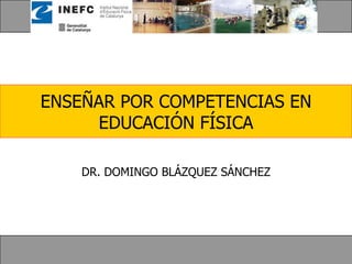 ENSEÑAR POR COMPETENCIAS EN EDUCACIÓN FÍSICA DR. DOMINGO BLÁZQUEZ SÁNCHEZ 