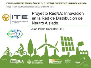 Proyecto RedNA: Innovación
en la Red de Distribución de
Neutro Aislado
Juan Pablo González - ITE

 