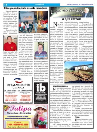 12 Sábado e Domingo, 04 e 05 de maio de 2013O EXPRESSO
O QUE RESTOU
N
a déca-
da de oi-
tenta foi
efetivada vultuosa
transação imobiliária,
com recursos públicos,
recursos esses advin-
dos dos cofres públicos.
Na antiga estrada do
Aeroporto, prédios em
desuso de empreendi-
mento industrial esta-
vam já sofrendo a ação
do tempo e da falta de
cuidados. Concluída a
transação, foi ali instala-
da uma empresa pública
municipal que deveria
ter ampla ação em toda a
comunidade, executan-
do serviços necessários
a população, como reco-
lhimento de lixo, o calça-
mento de ruas e outras
atividades correlatas. O
proposto era prestação
de serviços industriais
e de desenvolvimento
urbano, para o que foi
buscado conhecimentos
de iniciativa existente
em estado vizinho.
Com o decorrer
dos tempos e com recei-
ta não condizente com
despesa, foi, por curial,
sendo procedido proces-
so de endividamento. E
consequente emprésti-
mocomentidadeestatal.
E o tempo foi passando
e as dificuldades sendo
acrescidas, sem solução
a vista. E com cargos di-
retivos atraentes e com
mudanças conforme a
direção governamental.
Até que foi resolvi-
da a mudança da sede do
empreendimento para
lugar de maior visibilida-
de e de mais comodida-
de. À beira de rodovia
asfaltada e onde havia
funcionado uma orga-
nização particular que
teve tempo de fastígio
e depois sucumbiu.
Local que não deve ter
aluguel modesto.
No antigo local, na
Estrada do Aeroporto, os
velhos prédios apresen-
tam situação constrista-
dora, muitos já semi-des-
truidos, sem cobertura e
rodeados de matagal. No
local, atualmente, exis-
tem precárias instalações
para acolhimento de cães
de rua, que ali são colo-
cados sem condições de
cuidados.
Os jornalistas Pau-
lo Pinto e Hélio Moraes,
acompanhados do fotó-
grafo Marcos Vargas, ve-
rificaram o que sobrou
do empreendimento pú-
blico e foi colhida a foto
que mostra um aspecto
atual do local.
O SANTO GUERREIRO
Na terça, dia 23, transcorreu
o dia dedicado ao Santo
Guerreiro, São Jorge, entidade muito
cultuada nos terreiros de Umbanda. –
Em tempos pretéritos o dia se iniciava
com, ao amanhecer, homenagens ao
vencedor do dragão, com representa-
ções de adeptos fazendo saudação em
campo aberto, ao surgirem os primei-
ros raios do astro-rei. – À noite, eram
procedidas várias homenagens, nos
diversos centros localizados em vá-
rios pontos da geografia citadina.
O primeiro Centro de Umbanda
a funcionar na cidade, foi o São Se-
bastião, que teve sua sede num gran-
de chalé de madeira, na rua Voluntá-
rios da Pátria, ao lado da farmácia do
seu Arnaldo Sebastião, num terreno
amplo que hoje está ocupado por um
posto de gasolina.
Dali a religião de espraiou por
vários locais e o Centro São Sebas-
tião, passando para a direção de Tia
Lili. Construiu sua sede própria na
Marechal Floriano, um pouco abaixo
do ‘Sobradinho de Gaúcha’. Ali, todos
os 23 de abril, se realizavam grandes
e belas solenidades, prestigiadas por
grande público. – E um coro bem orga-
nizado e vibrante saudava o Cavaleiro
de São Jorge, com o ‘ponto’: ‘Ogum
olha a sua bandeira/ Ela é branca, ver-
de e encarnada/ Ogum dos campos de
batalha/ Ele venceu demanda e não
perdeu soldado’.
Em 1968, o seu Cristovão, fun-
dador da União de Umbanda, realizou
uma procissão luminosa, partindo da
Montanha de Ouro e vindo até a Praça
da Matriz. Com grande público.
FINAL
Enquanto se espera os aconte-
cimentos que se sucederão,
nada melhor do que ‘uns que outros’
bem dotados para evitar resfriados.
Até a próxima.
Princípio de incêndio assusta moradores
Na noite de quinta-
feira, 25 de abril, um
princípio de incêndio na
Igreja Pentecostal, assus-
tou moradores da Rua
General Portinho, onde a
fumaça chegou até a Rua
Pinheiro Machado. Uma
ação rápida dos bombei-
ros evitou o que poderia
ser pior.
DeacordocomoSgt.
Abel, do Corpo de Bom-
beiros, primeiramente
fomos informados pelo
telefone 193 que estava
saindo muita fumaça de
uma igreja na General
Portinho. Imediatamen-
te nos deslocamos para o
local e ao chegar consta-
tamos que havia grande
quantidade de fumaça.
No momento tivemos a
informação de que teria
pessoas dentro da igreja.
Entramos lá e vimos que
no interior do prédio não
havia ninguém, posterior
a isso nos informaram
que as pessoas estavam
nos fundos. Constata-
mos que eles estavam
bem e assim saímos para
combater o princípio de
incêndio. No subsolo há
na garagem um depósi-
to, e nele tinha cerca de
8 colchões e cadeiras de
plásticos, sendo que os
colchões estavam pró-
ximos de uma lâmpada
incandescente que com o
aquecimento resultou no
fogo naquele local. Cerca
de 5 pessoas que estavam
no templo foram encami-
nhadas ao hospital já que
inalaram a fumaça e após
liberadas”, diz Abel.
Segundo Anoir Bu-
legon, que reside ao lado
da igreja, diz que ao che-
gar em casa enquanto es-
perava o portão abrir, vi
grande volume de fuma-
ça saindo do prédio. “Ao
verificar vi que havia um
princípio de incêndio, acio-
nei o corpo de bombeiros,
que em cerca de 4 minutos
chegaram no local, sendo
muito rápidos. Ao entrar
no meu apartamento, fui
atéajaneladosfundospara
versehaviagenteládentro,
quando percebi um grupo
de pessoas que não conse-
guiam.Foiquandoaviseios
bombeiros que tinha gente
no pátio”, diz Anoir.
 