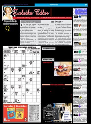 9Sábado e Domingo, 04 e 05 de maio de 2013 O EXPRESSO
Zuleika Edler
• Cultura • Arte
• Atualidades • Dicas
• Moda • Curiosidades
O excesso de cobrança causa angústia e insatisfação. Então, tenha cuidado com as palavras.
MINGUANTE: 02/05 a 09/05
Áries 21/03a20/04
Touro 21/04a20/05
Câncer 21/06a21/07
Leão 22/07a22/08
Virgem 23/08a22/09
Libra 23/09a22/10
Escorpião 23/10a21/11
Sagitário 22/11a21/12
Capricórnio 22/12a20/01
Aquário 21/01a19/02
Peixes 20/02a20/03
Energia determinada e aguerrida que
auxilia a expressar seus talentos e se
sentir valorizado. Uma coisa é perseve-
rança e outra é apego. Saiba distinguir.
Luta pelo que lhe mobiliza numa
nova direção de vida. E que significa
adeus ao passado. Onde está canali-
zando toda essa energia?
Questões profissionais estão em foco.
Equilíbrio emocional é fundamental.
A Lua, seu regente, está em Libra. Você
pondera e coloca as coisas na balança.
O desenvolvimento de seus talentos
estáestimulado.Eviteatitudesteimosas
na carreira e com chefias. Realizações
profissionais estão estimuladas.
Excelente momento para se dedicar a es-
tudos,aoaprimoramentodeconhecimen-
tos. Luta pelo que você acredita, pelo que
percebequeampliaráosseushorizontes.
Força interna para superar adversidades,
percebendo o que é valioso e prioritário.
O contato com a natureza auxilia na res-
tauração de energias.
Questões relacionadas a negócios
estão em pauta. Percepção das mu-
danças necessárias para uma vida
mais de acordo com os seus valores.
Cooperaçãoepropósitosemcomum
lhe aproximam das pessoas. Compe-
tição pode estar acirrada. Realizações
conjuntas favorecidas. Cuidado com
teimosia, ciúme e posse.
Exercícios físicos e alimentação
equilibrada são fundamentais para se
sentir mais energizado. Bom momen-
to para se aprimorar e para perceber
onde você está agindo por hábito.
Perceba como está agindo em relação
às suas emoções e instintos, capricor-
niano. A maneira como lida com as
pessoas, os relacionamentos é funda-
mental em termos profissionais.
Momentoimportanteparaseenvolver
intensamente com questões privadas,
íntimas. Perceba o que verdadeiramen-
te significa sustentação e segurança
para você. Mas não se apegue.
Fase que estimula conhecimentos,
contatos. Mas não seja teimoso ao
expressar suas idéias. Inteligência se
revela na capacidade de colocar em
prática o que era apenas um desejo.
Gêmeos 21/05a20/06
SOLUÇÃO ANTERIOR
Dicas de cozinha:
HORA DO LANCE
Vai fritar?
Brownie super fácil
Use somente claras de ovo quando for empanar
ou fazer a milanesa. Deixe as gemas para outras
preparações. Assim os empanados ficam mais leves e com
baixo teor de colesterol.
INGREDIENTES:
• 6 colheres (sopa)
bem cheias de mar-
garina (sem sal) • 3/4
xícara (chá) achoco-
latado • 1/2 xícara
(chá) chocolate em
pó • 1 1/4 xícara (
chá) farinha de trigo
MODO DE PREPARO:
1. Misture os ovos e o açúcar e depois agregue todos os in-
gredientes até formar um creme uniforme 2. Despeje numa
assadeira forrada com papel manteiga e leve ao forno médio
por 40 minutos. 3. O brownie está pronto quando a parte de
cima está levemente corada e ao se espetar um palito o mes-
mo está levemente úmido (devido ao chocolate derretido) 4.
Corte em quadrados ainda quente e sirva com uma bola de
sorvete de creme, ou congele num saquinho para freezer 5.
Para descongelar, coloque o brownie num prato de sobreme-
sa e aqueça no microondas, potência alta, por 1 minuto.
• 2 xícara (chá) açúcar • 4 ovos • 2 pitadas de sal • 1 colheres
(chá) extrato ou essência de baunilha • 1 tablete de choco-
late meio-amargo picado em cubinhos • ½ xícara ( chá) de
nozes picadas (ou castanhas de caju granulada).
Ouvi esta frase, confesso
quepensandoemtudoque
está acontecendo, até concordei.
Mas será que o mundo é mau,
ou, nós o deixamos assim?
Quem sabe até tenhamos nos
tornando mais agressivos, sem
poesia, sem gestos nobres, sem
palavras de amor, de afeto, sem
música por dentro.
Será que perdemos toda a es-
perança, ou, esquecemos de en-
contrar a felicidade?
Estamos desistindo de nos dei-
xar contagiar pelo belo.
Deus com seu amor, não nos
diz nada?
A vontade de ser feliz é um
estado de espírito que toma
posse da gente. Quando real-
mente acreditamos e nos empe-
nhamos numa tarefa, por mais
simples que seja, naturalmente
se manifesta dentro de nós um
poder extraordinário atingindo
a meta desejada.
Quando se tem fé, uma sere-
nidade incomum invade o nos-
so coração, a vida fica mais bela,
embora nos pregue suas peças.
Às vezes a felicidade está bem
próxima, só que nesse corre-cor-
re em busca do ter, não consegui-
mos encontrá-la!
É necessário pararmos um
pouco, pensar mais, orar muito,
desejar ardentemente o bem.
O mundo poderá melhorar.
Mas é preciso colaborarmos, bas-
ta que cada um faça a sua parte,
com humildade, com dignidade,
sem esperar nada em troca.
Comentando... Vai fritar ?Presenteie da
melhor maneira
Q
uando for
presentear
alguém com
flores, prefira as que estão em
vasos. Assim você não corre
o risco de pegar a pessoa des-
prevenida, sem ter onde colo-
car as flores, caso elas venham
em um buquê. Além disso, as
flores já plantadas têm uma
durabilidade muito maior do
que as dos arranjos.
 