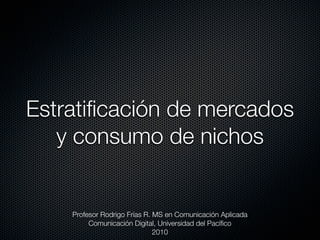 Estratiﬁcación de mercados
   y consumo de nichos


    Profesor Rodrigo Frías R. MS en Comunicación Aplicada
         Comunicación Digital, Universidad del Pacíﬁco
                              2010
 