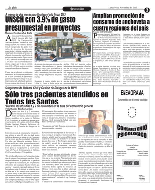La Calle
La Calle

A menos de dos meses para finalizar el año fiscal 2013

UNSCH con 3.9% de gasto
presupuestal en proyectos
Manuel Ventura/La Calle

Como ya se informo en ediciones
anteriores, el vicerrector académico
de la San Cristóbal de Huamanga
justifico el bajo porcentaje en el gasto presupuestal, señalando que conforme avanzan las obras y de acuer-

Amplían promoción de
consumo de anchoveta a
cuatro regiones del país

Fuente: INFOREGION

P

rograma Nacional “A Comer Pescado” (PNACP) del Ministerio de
la Producción está visitando las
regiones de Apurímac, Ayacucho, Junín
y Huánuco, ampliando la cobertura a
nuevas provincias y distritos del interior
del país, donde los índices de consumo
de productos hidrobiológicos son bajos
y existe desnutrición.

A

menos de 60 días para finalizar el presente año fiscal
2013, la Universidad
Nacional de San Cristóbal de Huamanga (UNSCH) continua demostrando incapacidad de gasto en el
rubro de proyectos de inversión,
pues desde la última consulta realizada hace dos semana, el avance en
el gasto presupuestal en el rubro de
proyectos de inversión figura con un
3.9%, habiendo avanzado tan solo
1.1% pese a que la autoridad universitaria aseguro que el año se cerraría
con el 80 a 90% de gasto o inversión
como algunos desean llamarlo.

Lunes 04 de Noviembre del 2013

Ayacucho
Entretenimiento

do a como las empresas entregan las
mismas ellos trasfieren el presupuesto y esto se verá reflejado en la
consulta amigable realizada ante el
MEF; sin embargo, las cifras son claras y aunque a algunos no les guste,
ciertas.
Respecto al monto girado por la
UNSCH, hasta la fecha es de un

millón 284 mil nuevos soles,
habiéndose incrementado a 3 millones 96 mil nuevos soles el presupuesto con certificación presupuestal; empero y observando el monto
total del Presupuesto Institucional
Modificado (PIM) que supera los 33
millones de nuevos soles, se presume que la tricentenaria universidad
revierta dinero al tesoro público.

En la región Junín, se visita por primera
vez los distritos de Chilca, Huayucachi y
El Tambo, ubicados en la provincia de
Huancayo, además de Pilcomayo, donde
el programa ya había tenido participación.
En la región Apurímac, se viene recorriendo nuevamente la provincia de
Abancay, llegando al distrito de Tamburco y a los centros poblados Villampay y Las Américas; mientras que en la
región Ayacucho, en esta ocasión, se está
visitando los distritos de San Juan Bautista, Jesús Nazareno, Ayacucho y
Socos, todos ubicados en la provincia de
Huamanga.

Finalmente, en la región Huánuco se
está llegando a los distritos de Pillco Marca, Santa María del Valle, Ambo y Huánuco.
Como informó el Ministerio de la Producción a INFOREGIÓN, durante las
actividades, se ofrecen enlatados de pescado a muy bajos precios y se brinda
información al público sobre sus valores
nutricionales, las diferentes formas de
utilizarlos en la alimentación diaria, preparando incluso platos típicos de cada
región.
Los enlatados que se vienen ofertando a
precios de promoción son el lomo desmenuzado de anchoveta, anchoveta entera en aceite vegetal y en salsa de tomate,
así como las sopas concentradas y la pulpa de jurel.
En Lima, las intervenciones continúan
con frecuencia en los distritos periféricos como Puente Piedra, Comas, Villa
María del Triunfo, Chaclacayo, entre
otros.

Subgerente de Defensa Civil y Gestión de Riesgos de la MPH:

Sólo tres pacientes atendidos en
Todos días 1 y 2 Santosla zona del cementerio general
los de noviembre en
*Durante los dos

ENEAGRAMA
Comprometidos con el bienestar psicológico

Félix Huamán Sánchez/La Calle

D

urante los días 1 y 2 noviembre,
fechas en que se recuerda la fiesta de
Todos los Santos, sólo tres pacientes
fueron atendidos en la carpa de Defensa
Civil. Asimismo, se produjeron algunas ocurrencias no tan relevantes, así informó el Ing.
Ubaldo Santiago Huaroto Subgerente de
Defensa Civil y Gestión de Riesgos de la
MPH.
Entre estos casos de emergencia, se registró a
una señora de unos 40 años de edad, quien
sufrió un desmayo en plena Av. del Cementerio, la misma que fue trasladada al Hospital.
Un niño que laboraba poniendo flores a
nichos sufrió una caída, quienes fueron auxiliados y trasladados a la carpa de Defensa
Civil para su recuperación y observación.
Todo el Plan de Contingencia de Defensa
Civil ha movilizado a 25 brigadistas.
“En sí todos deberíamos ser brigadistas, capaces de atender los primeros auxilios. Pero,
desgraciadamente la población ha perdido
ese espíritu de solidaridad, no ser personas
diferentes ante cualquier hecho fortuito que
ocurra, y no estar esperando aún que llegue
brigadistas y que él atienda la situación, esto
no debe ser así. Es todavía peor, cuando ocurre algún hecho, lo que hacen las personas es,
aglomerarse y haciendo 'montón' de curiosos
que no hacen nada, sino solamente espectar,
esto complica el trabajo. Esto no debe seguir
así”, observó el Subgerente de Defensa Civil.

El funcionario, dijo también, tener sumo cuidado cuando uno está frente a los ladrones, o
ante cualquier eventualidad que atente la
salud de una persona, llamar no solamente a
Defensa Civil, personal de Salud, sino también a la Policía o a los Serenos.
“Inundación en Valle Pongora, nos motiva a
estar prevenidos y atentos”
Refiriéndose a la temporada de lluvias que se
nos avecina en la región, el mencionado funcionario señaló, que la torrencial lluvia que
soportó la ciudad y sus alrededores la semana
pasada, hizo que el Río Pongora aumentara
su caudal y arrasó de un momento a otro
varios cultivos en cementera, causando
daños económicos, que perjudicaron seriamente a sus familias.

como la que ocurrió últimamente en la ciudad, se debe tener en cuenta, si una familia tiene un segundo piso en su vivienda, no debe
guardar materiales desechables, u otro material como calaminas, papeles, cartones, o
algún otro material contundente, se debe de
retirar.

“Estos hechos nos está advirtiendo, a tener
sumo cuidado durante la temporada de lluvias que se nos avecina. Principalmente, esta
precaución va para los habitantes de las partes altas de la ciudad, que cada vez que llueve
con intensidad, deben estar atentos, que no
solamente deben esperar la presencia de
Defensa Civil, sino ellos ya deben saber qué
hacer ante cualquier eventualidad de esa naturaleza. Defensa Civil no está para limpiar
cuartos de vivienda inundadas. Hay que tener
suma conciencia”, reclamó el Ing. Santiago
Huaroto.
Y en caso de ventarrones o vientos fuertes,

Además, aquellas personas que viven al borde de cauces, tengan siempre limpia esas
zonas de escorrentía, si acaso hay basura acumulada en esos cauces, estos pueden causar
causar inundaciones con resultados funestos.
Por ejemplo, se está evaluando que varias quebradas estarán llenas de basura, y éstos con
las lluvias llegan a los cauces y pueden causar
serios daños a los propios vecinos que viven
cerca a los cauces y a la misma población que
vive en las partes bajas. Todas estas aguas, llegan al Valle Pongora, donde habrá inundaciones, y esto no se puede permitir, exhortó enérgicamente el mencionado funcionario de
Defensa Civil Provincial.

Problemas de Conductas
Autoestima
Habilidades Sociales
Consejería de Pareja
Orientación y Consejería
Depresión en Adultos
Asesoría de familia
Ansiedad/ fobias
Orientación Vocacional

INFORMES Y CITAS
HORARIO
Lunes a Sábado
De 9:00 a 8:00 p.m.
(Previa cita)

TELEFONO
Cel. 966-685284
R.P.M. # 246450
Fijo (066) 402590

 