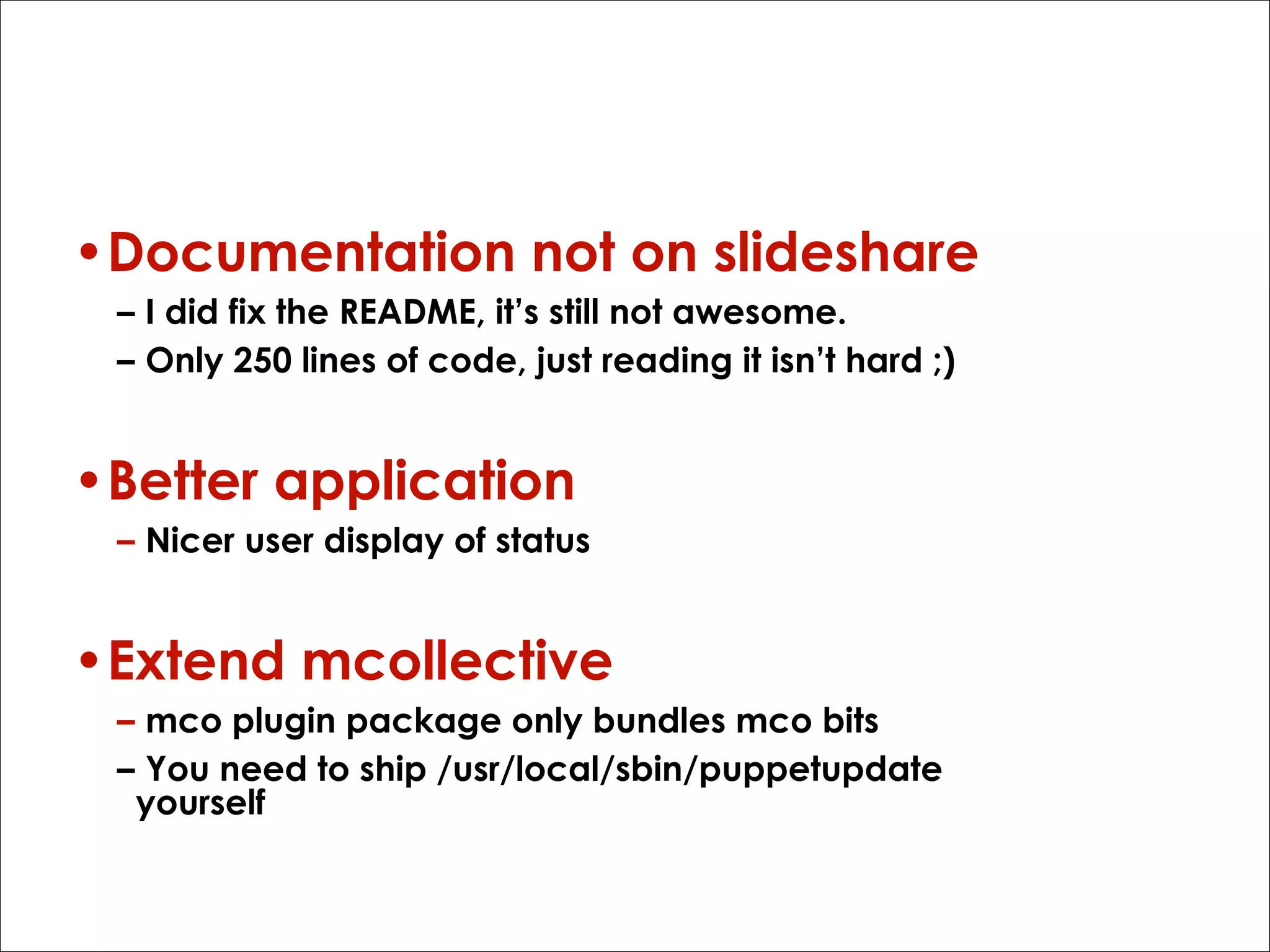 TODOs
•Documentation not on slideshare
– I did fix the README, it’s still not awesome.
– Only 250 lines of code, just reading it isn’t hard ;)

•Better application
– Nicer user display of status

•Extend mcollective
– mco plugin package only bundles mco bits
– You need to ship /usr/local/sbin/puppetupdate
yourself

 