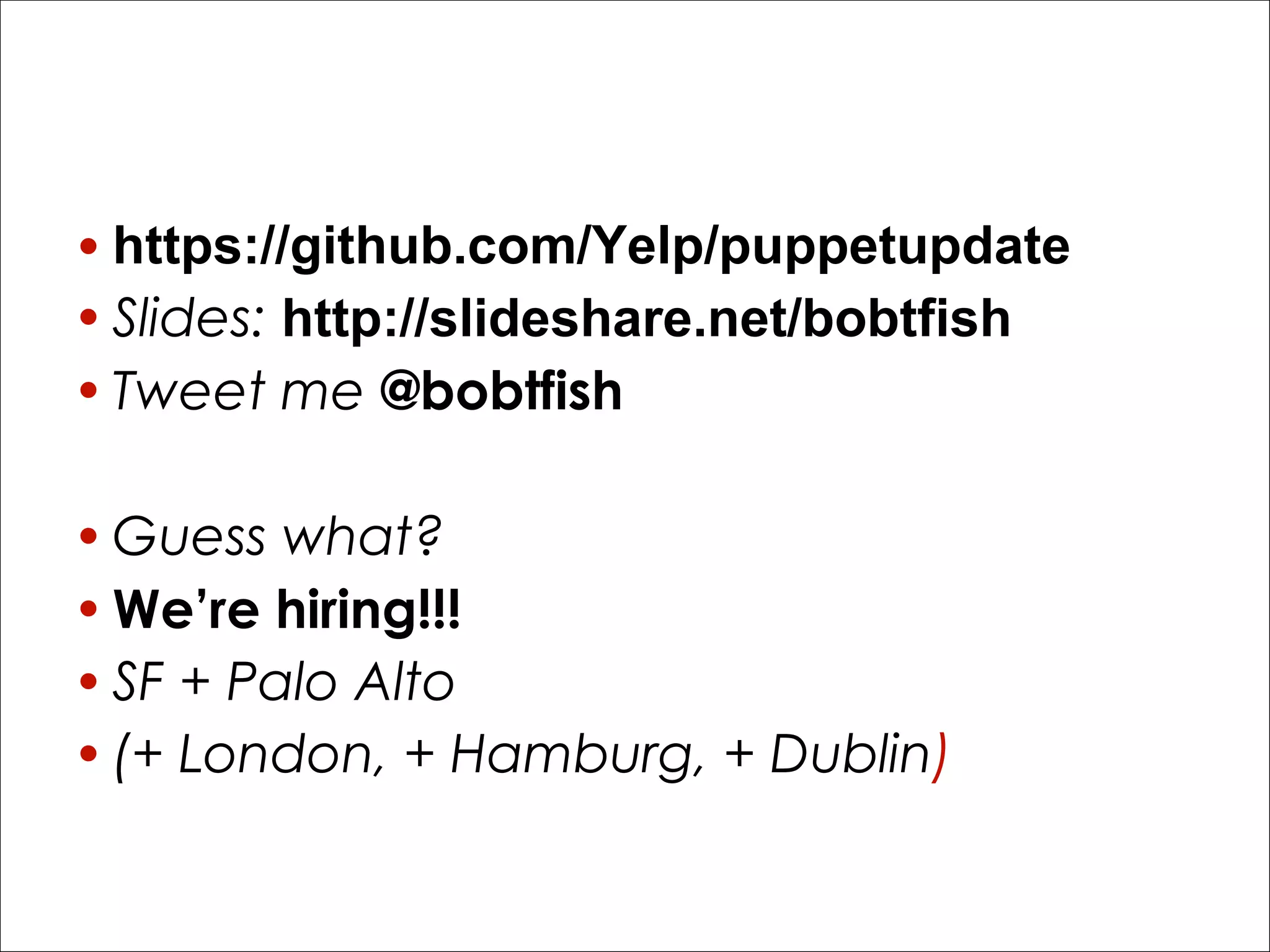 Link me?
• https://github.com/Yelp/puppetupdate
• Slides: http://slideshare.net/bobtfish
• Tweet me @bobtfish
• Guess what?
• We’re hiring!!!
• SF + Palo Alto
• (+ London, + Hamburg, + Dublin)

 