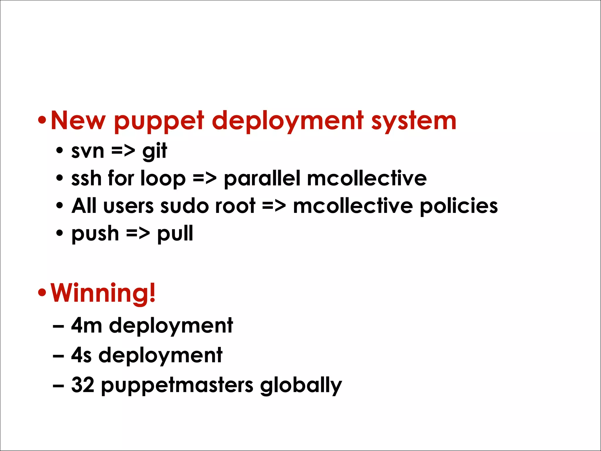 What we did
•New puppet deployment system
• svn => git
• ssh for loop => parallel mcollective
• All users sudo root => mcollective policies
• push => pull

•Winning!
– 4m deployment
– 4s deployment
– 32 puppetmasters globally

 