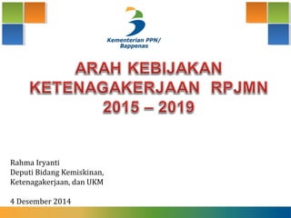 Rahma Iryanti 
Deputi Bidang Kemiskinan, 
Ketenagakerjaan, dan UKM 
4 Desember 2014 
 