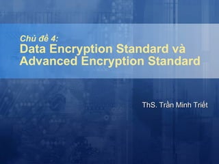 Chủ đề 4: Data Encryption Standard và  Advanced Encryption Standard ThS. Trần Minh Triết 