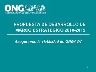 PROPUESTA DE DESARROLLO DE
 MARCO ESTRATEGICO 2010-2015

Asegurando la viabilidad de ONGAWA




                                     1
 