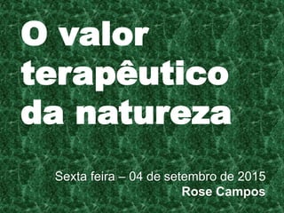 O valor
terapêutico
da natureza
Sexta feira – 04 de setembro de 2015
Rose Campos
 