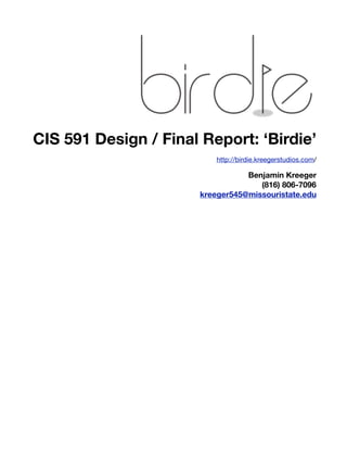 CIS 591 Design / Final Report: ‘Birdie’
                         http://birdie.kreegerstudios.com/

                                 Benjamin Kreeger
                                    (816) 806-7096
                      kreeger545@missouristate.edu
 