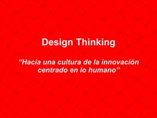 Design Thinking
“Hacia una cultura de la innovación
centrado en lo humano”
 