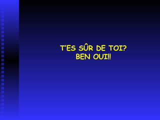 T’ES SÛR DE TOI? BEN OUI!!