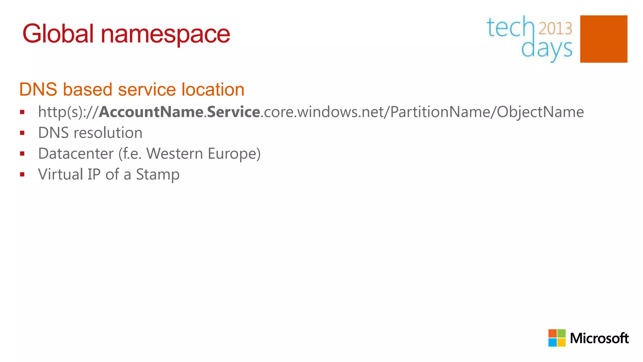 Global namespace

DNS based service location
   http(s)://AccountName.Service.core.windows.net/PartitionName/ObjectName
   DNS resolution
   Datacenter (f.e. Western Europe)
   Virtual IP of a Stamp
 