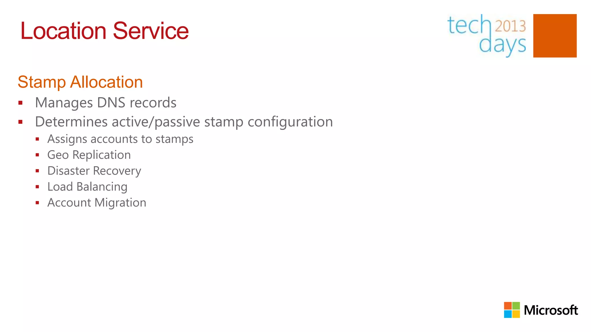 Location Service

Stamp Allocation
 Manages DNS records
 Determines active/passive stamp configuration
     Assigns accounts to stamps
     Geo Replication
     Disaster Recovery
     Load Balancing
     Account Migration
 