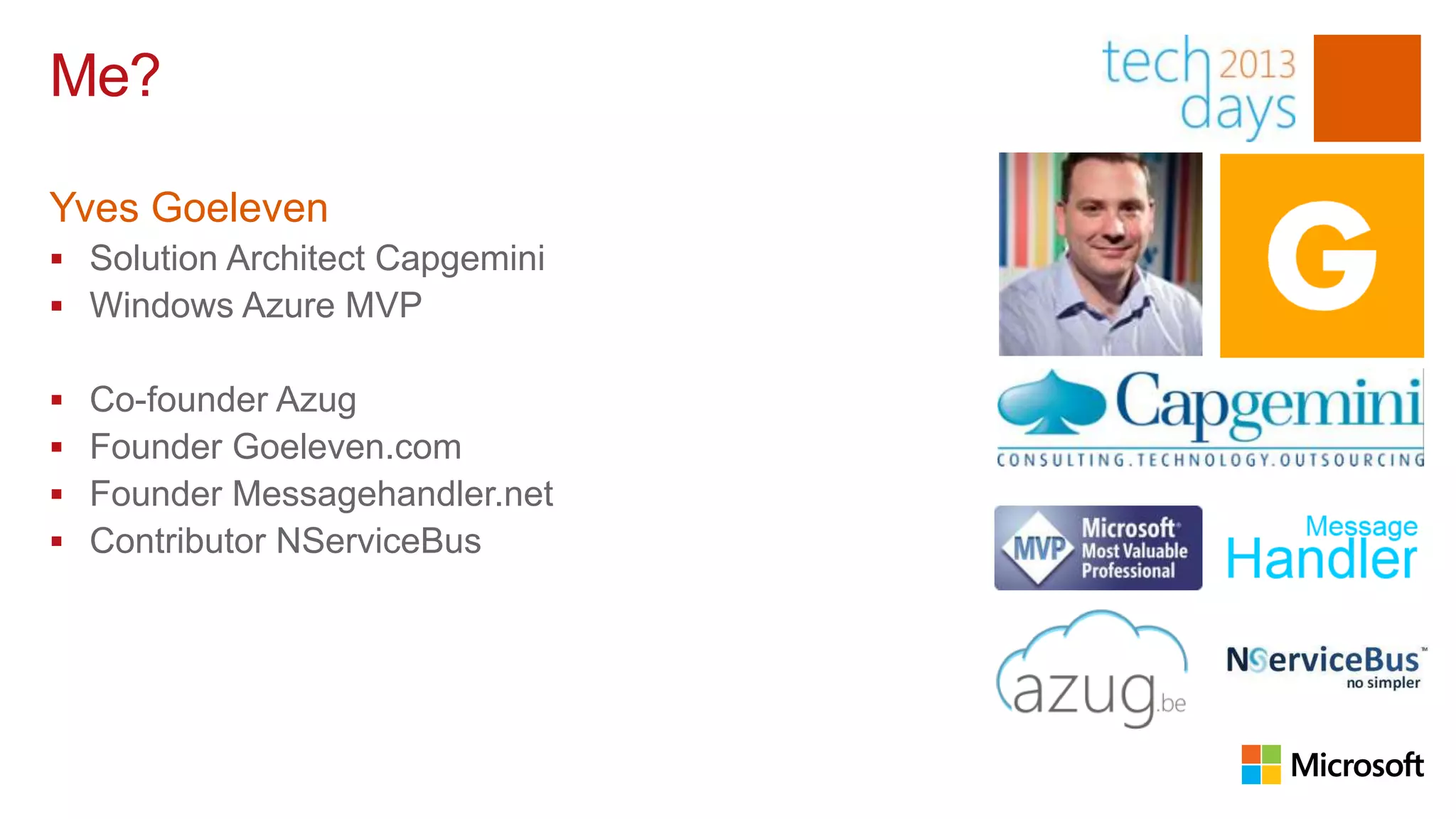 Me?

Yves Goeleven
 Solution Architect Capgemini
 Windows Azure MVP

   Co-founder Azug
   Founder Goeleven.com
   Founder Messagehandler.net
   Contributor NServiceBus
 