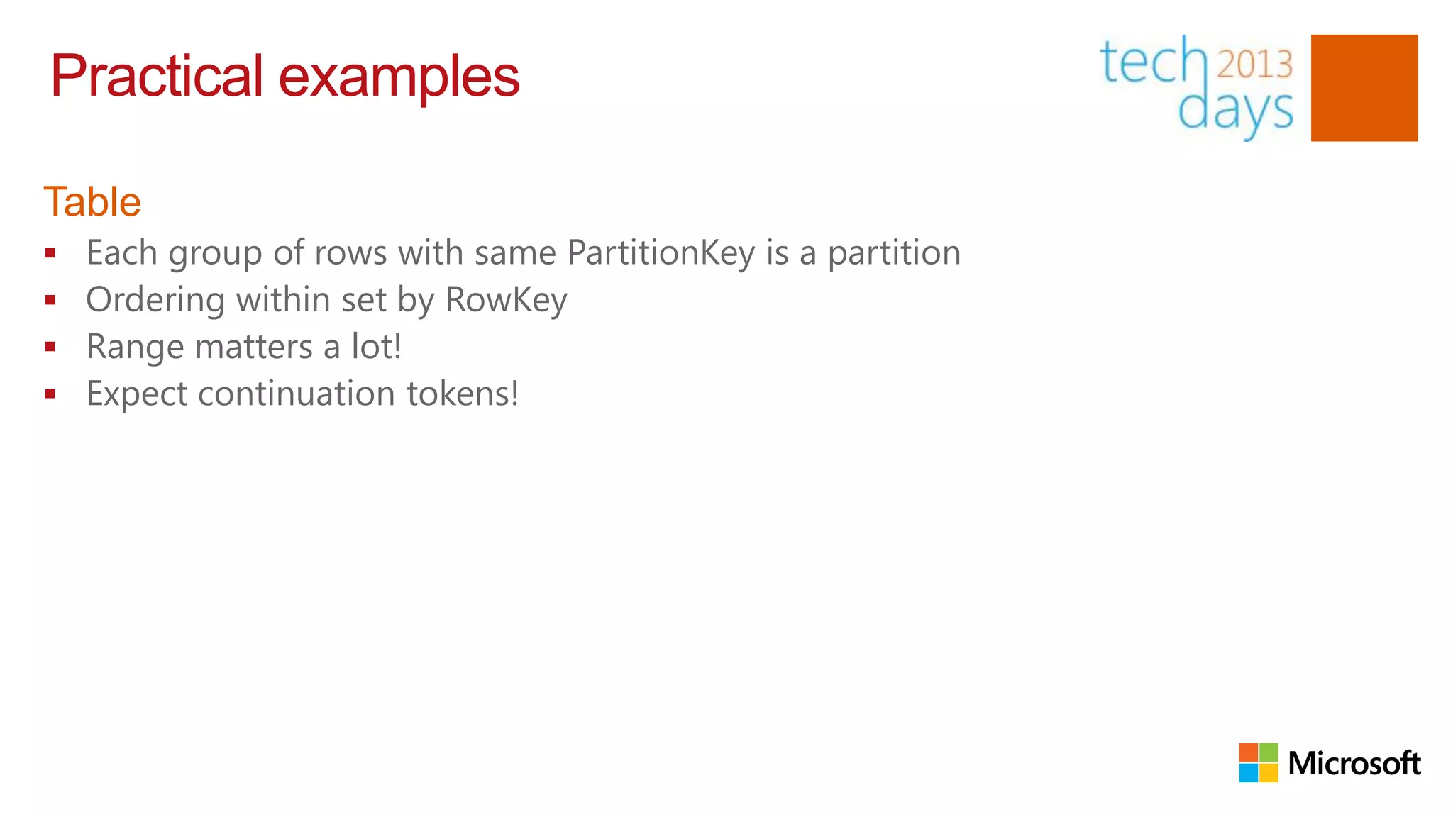 Practical examples

Table
   Each group of rows with same PartitionKey is a partition
   Ordering within set by RowKey
   Range matters a lot!
   Expect continuation tokens!
 