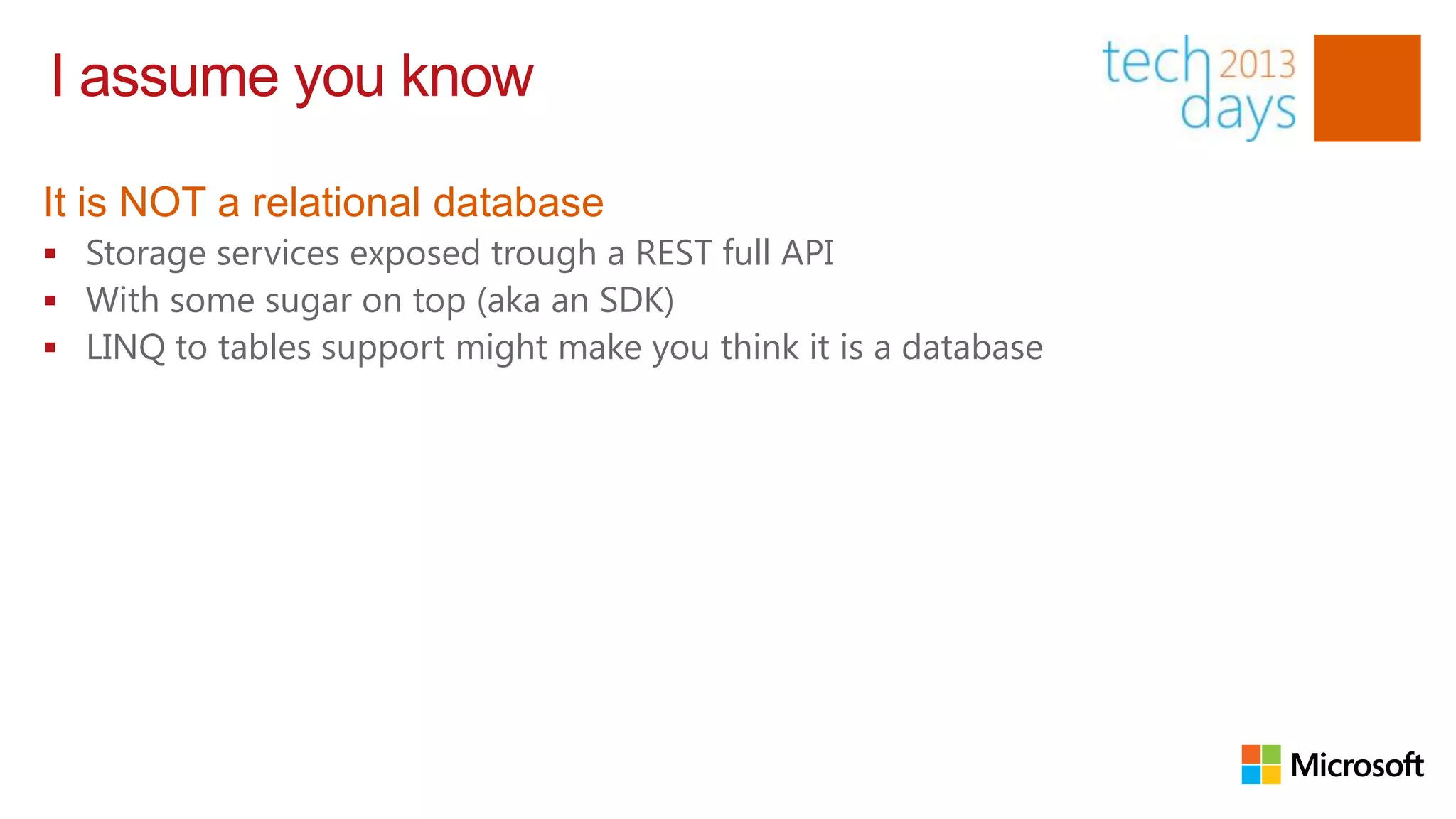 I assume you know

It is NOT a relational database
 Storage services exposed trough a REST full API
 With some sugar on top (aka an SDK)
 LINQ to tables support might make you think it is a database
 