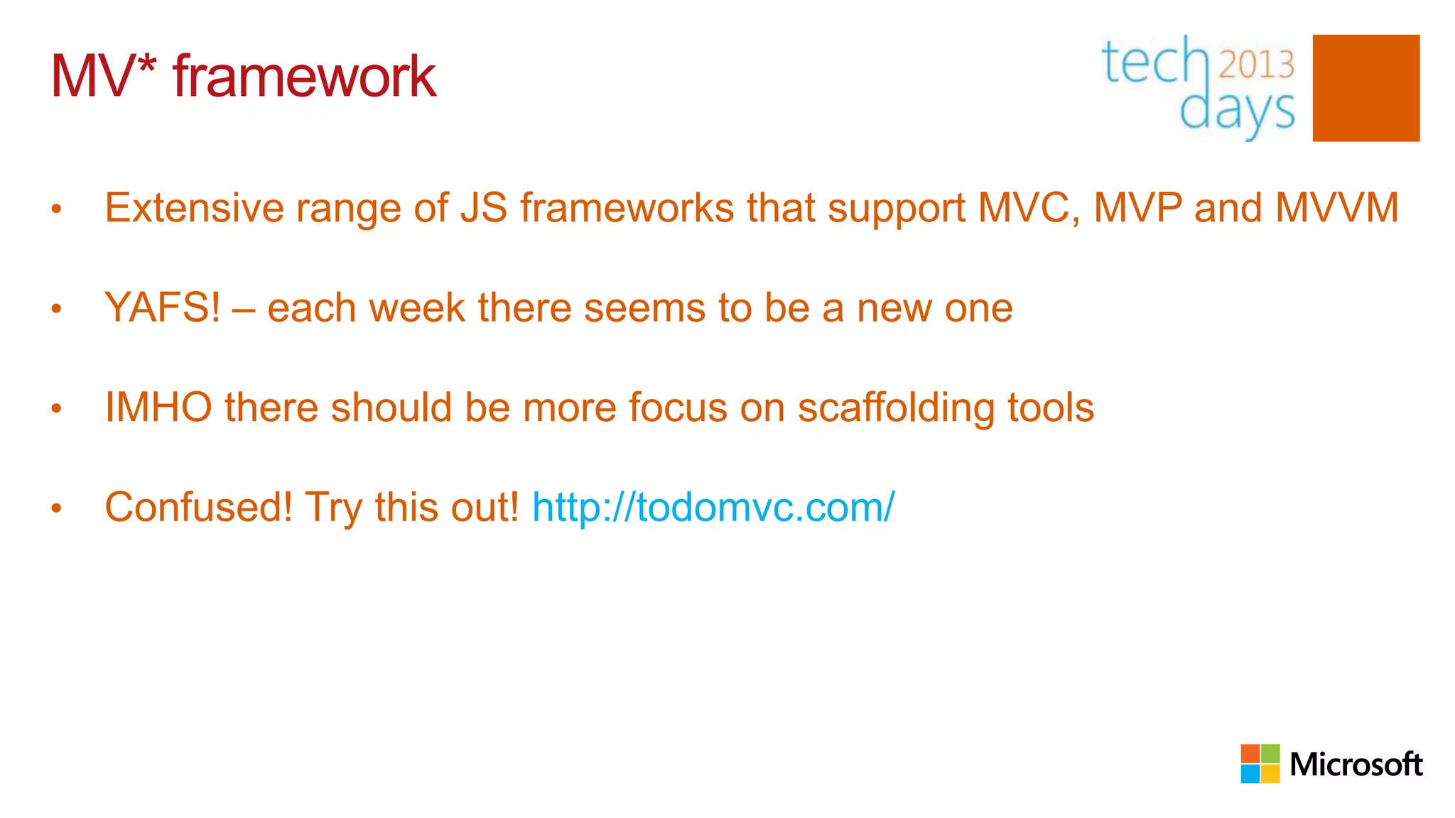 MV* framework

•   Extensive range of JS frameworks that support MVC, MVP and MVVM

•   YAFS! – each week there seems to be a new one

•   IMHO there should be more focus on scaffolding tools

•   Confused! Try this out! http://todomvc.com/
 