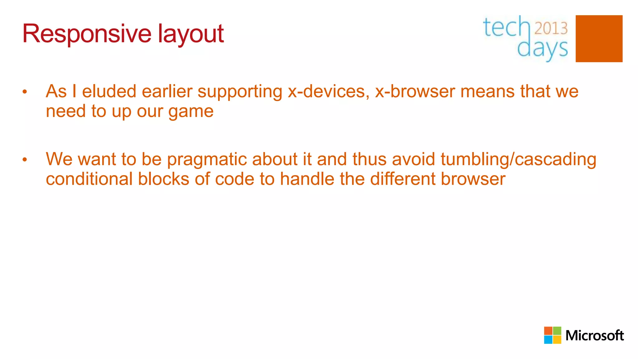 Responsive layout

•   As I eluded earlier supporting x-devices, x-browser means that we
    need to up our game

•   We want to be pragmatic about it and thus avoid tumbling/cascading
    conditional blocks of code to handle the different browser
 