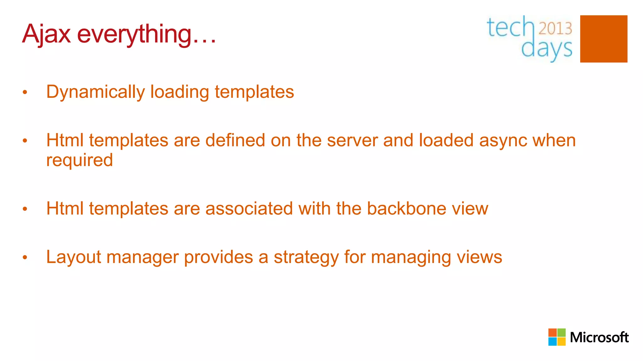Ajax everything…

•   Dynamically loading templates

•   Html templates are defined on the server and loaded async when
    required

•   Html templates are associated with the backbone view

•   Layout manager provides a strategy for managing views
 