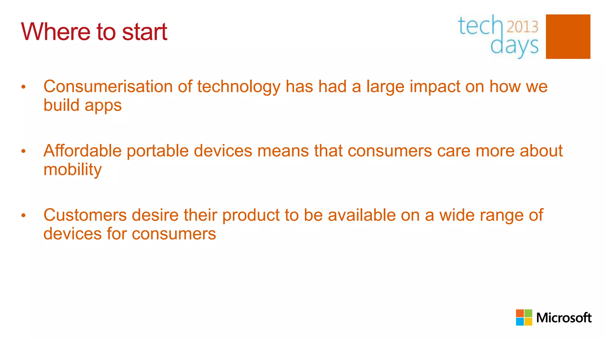 Where to start

•   Consumerisation of technology has had a large impact on how we
    build apps

•   Affordable portable devices means that consumers care more about
    mobility

•   Customers desire their product to be available on a wide range of
    devices for consumers
 