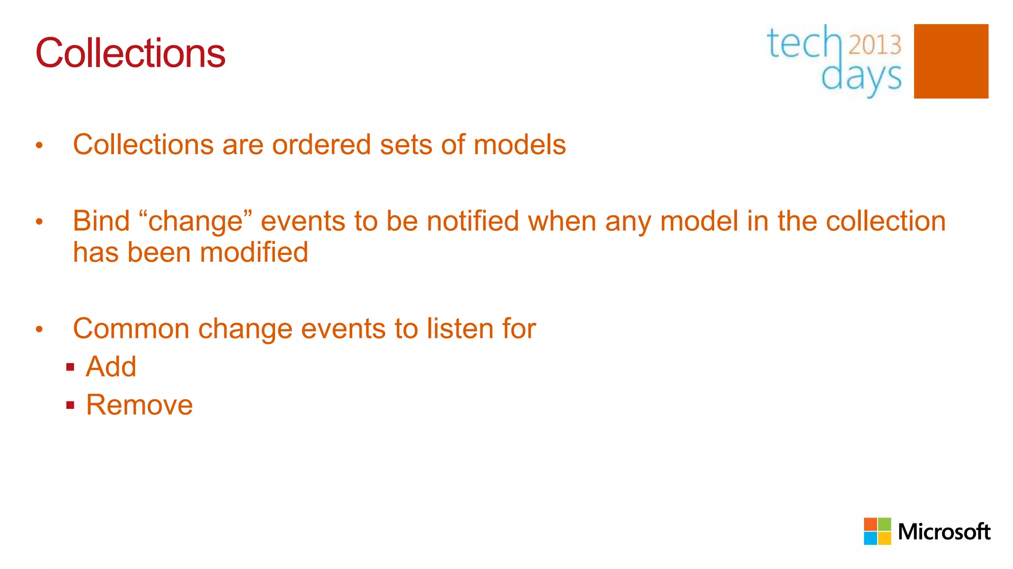 Collections

•   Collections are ordered sets of models

•   Bind “change” events to be notified when any model in the collection
    has been modified

•    Common change events to listen for
     Add
     Remove
 