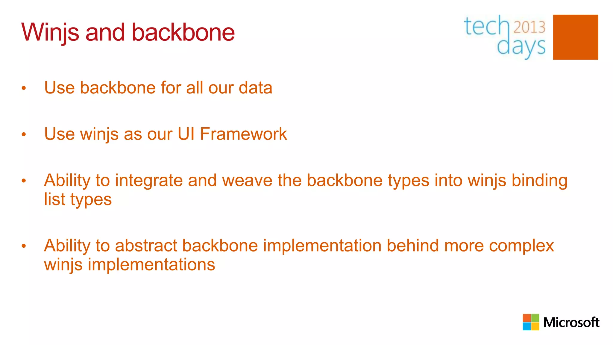 Winjs and backbone

•   Use backbone for all our data

•   Use winjs as our UI Framework

•   Ability to integrate and weave the backbone types into winjs binding
    list types

•   Ability to abstract backbone implementation behind more complex
    winjs implementations
 