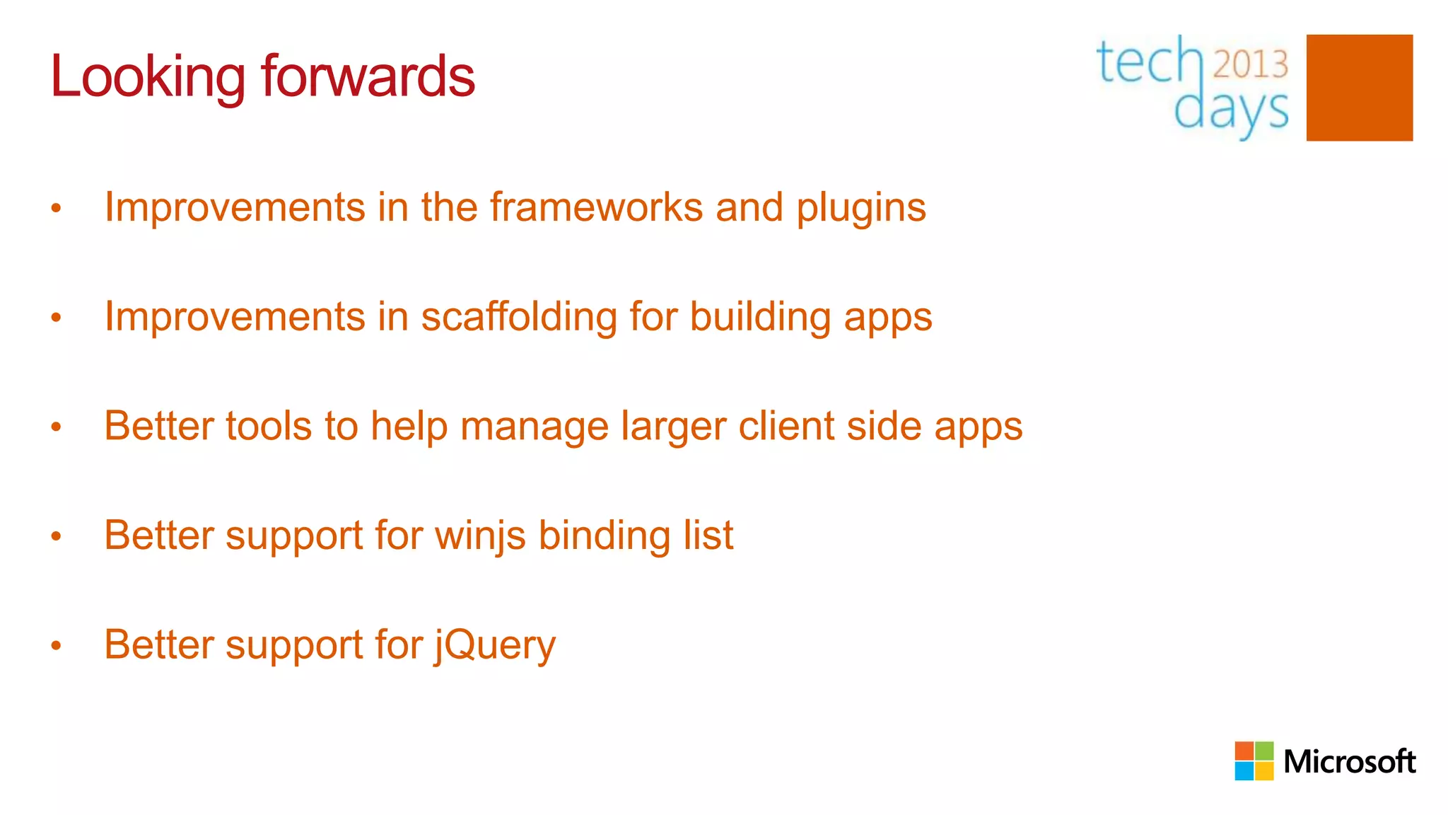 Looking forwards

•   Improvements in the frameworks and plugins

•   Improvements in scaffolding for building apps

•   Better tools to help manage larger client side apps

•   Better support for winjs binding list

•   Better support for jQuery
 