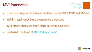 MV* framework

•   Extensive range of JS frameworks that support MVC, MVP and MVVM

•   YAFS! – each week there seems to be a new one

•   IMHO there should be more focus on scaffolding tools

•   Confused! Try this out! http://todomvc.com/
 
